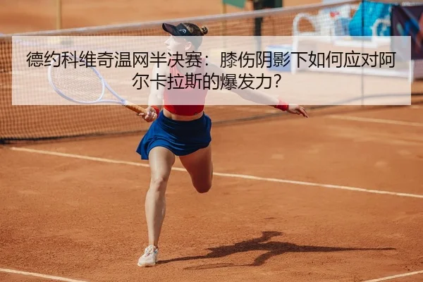 德约科维奇温网半决赛：膝伤阴影下如何应对阿尔卡拉斯的爆发力？
