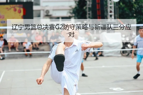 辽宁男篮总决赛G2防守策略与新疆队三分应对
