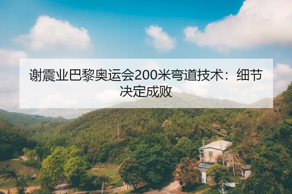 谢震业巴黎奥运会200米弯道技术：细节决定成败