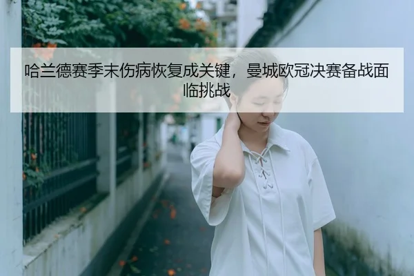 哈兰德赛季末伤病恢复成关键，曼城欧冠决赛备战面临挑战