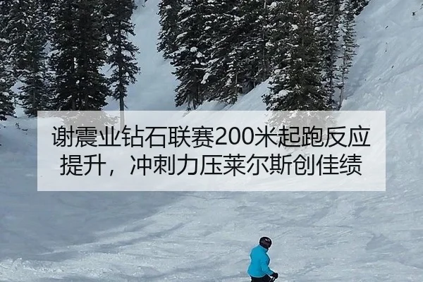 谢震业钻石联赛200米起跑反应提升，冲刺力压莱尔斯创佳绩