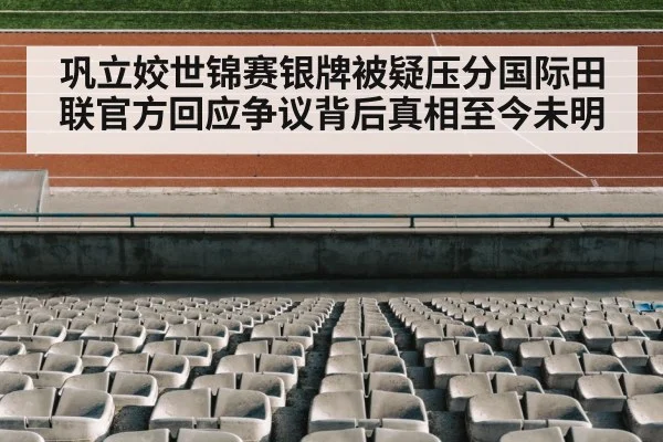 巩立姣世锦赛银牌被疑压分国际田联官方回应争议背后真相至今未明
