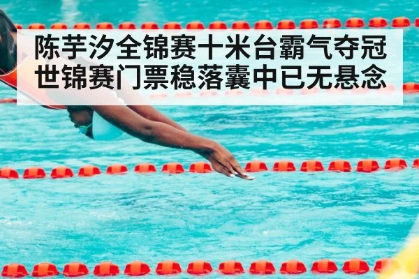 陈芋汐全锦赛十米台霸气夺冠 世锦赛门票稳落囊中已无悬念