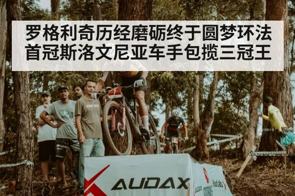 罗格利奇历经磨砺终于圆梦环法首冠斯洛文尼亚车手包揽三冠王
