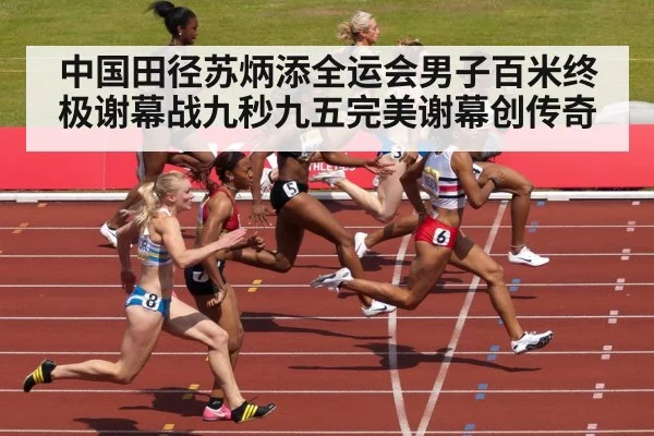中国田径苏炳添全运会男子百米终极谢幕战九秒九五完美谢幕创传奇