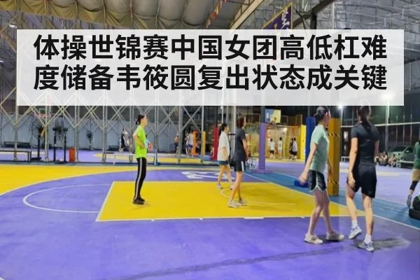 体操世锦赛中国女团高低杠难度储备韦筱圆复出状态成关键
