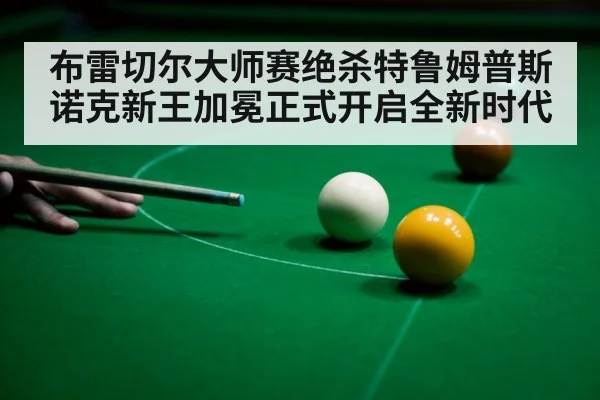 布雷切尔大师赛绝杀特鲁姆普斯诺克新王加冕正式开启全新时代