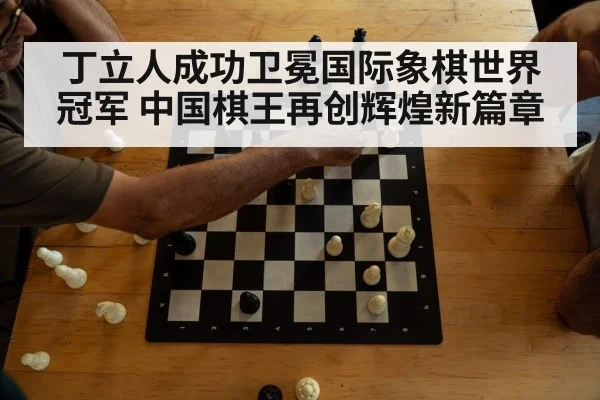 丁立人成功卫冕国际象棋世界冠军 中国棋王再创辉煌新篇章