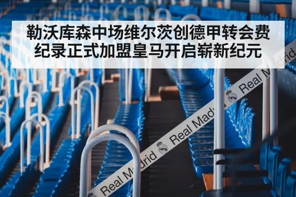 勒沃库森中场维尔茨创德甲转会费纪录正式加盟皇马开启崭新纪元