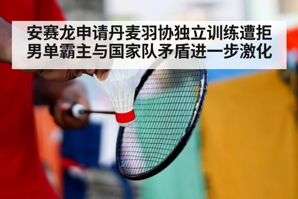 安赛龙申请丹麦羽协独立训练遭拒 男单霸主与国家队矛盾进一步激化