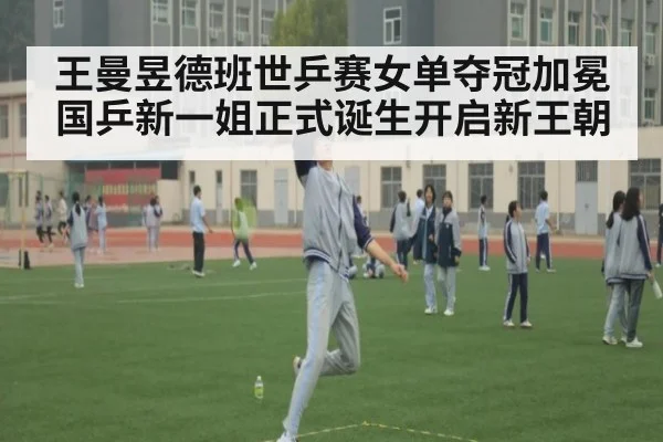 王曼昱德班世乒赛女单夺冠加冕国乒新一姐正式诞生开启新王朝
