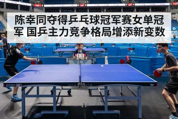 陈幸同夺得乒乓球冠军赛女单冠军 国乒主力竞争格局增添新变数