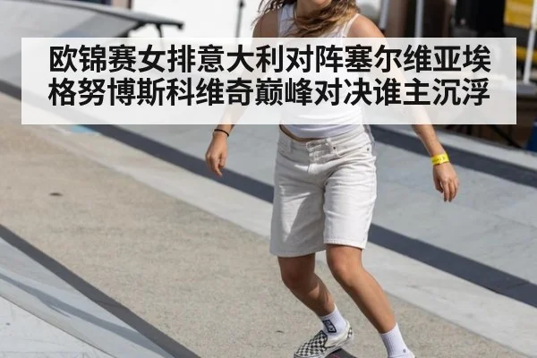 欧锦赛女排意大利对阵塞尔维亚埃格努博斯科维奇巅峰对决谁主沉浮