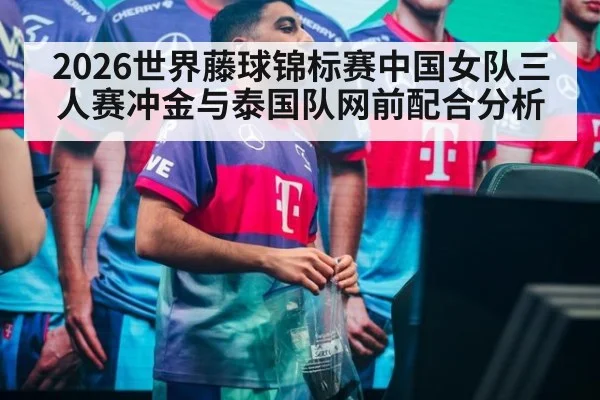 2026世界藤球锦标赛中国女队三人赛冲金与泰国队网前配合分析